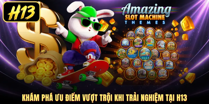 Khám phá ưu điểm vượt trội khi trải nghiệm tại H13