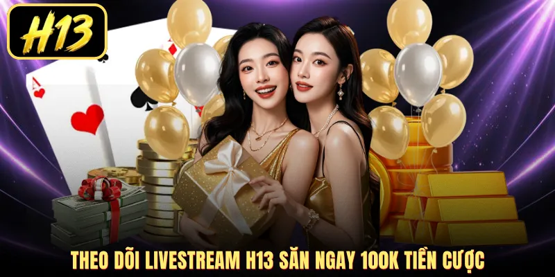 Theo dõi livestream H13 săn ngay 100K tiền cược
