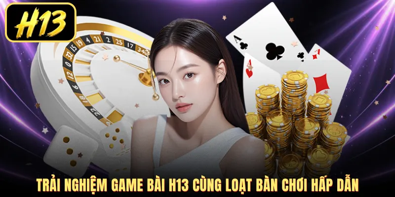 Trải nghiệm game bài H13 cùng loạt bàn chơi hấp dẫn